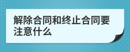 解除合同和终止合同要注意什么