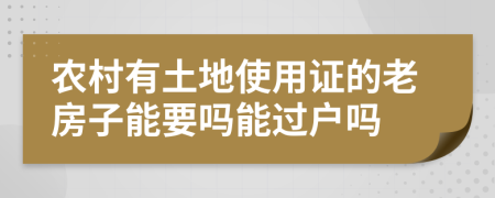 农村有土地使用证的老房子能要吗能过户吗