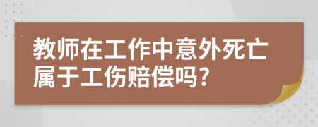 教师在工作中意外死亡属于工伤赔偿吗?