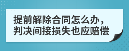 提前解除合同怎么办，判决间接损失也应赔偿