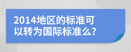 2014地区的标准可以转为国际标准么？