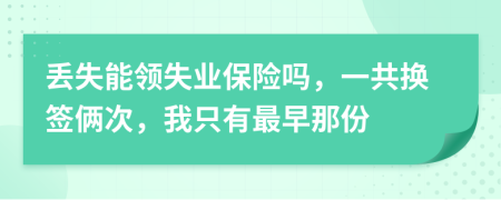 丢失能领失业保险吗，一共换签俩次，我只有最早那份