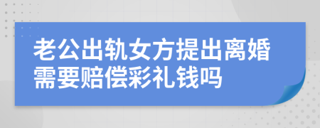 老公出轨女方提出离婚需要赔偿彩礼钱吗