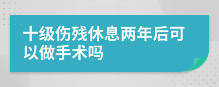 十级伤残休息两年后可以做手术吗