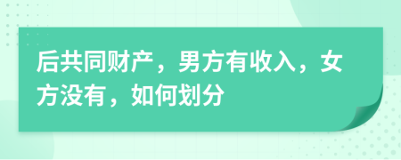 后共同财产，男方有收入，女方没有，如何划分