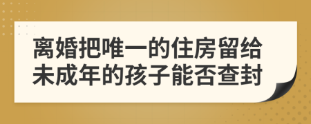 离婚把唯一的住房留给未成年的孩子能否查封