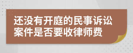 还没有开庭的民事诉讼案件是否要收律师费