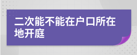 二次能不能在户口所在地开庭