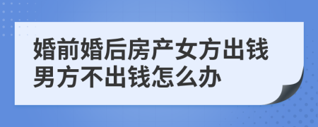 婚前婚后房产女方出钱男方不出钱怎么办