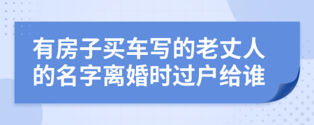 有房子买车写的老丈人的名字离婚时过户给谁