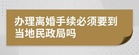 办理离婚手续必须要到当地民政局吗