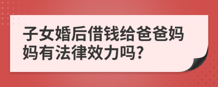 子女婚后借钱给爸爸妈妈有法律效力吗?