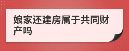 娘家还建房属于共同财产吗