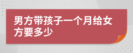 男方带孩子一个月给女方要多少