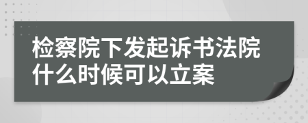 检察院下发起诉书法院什么时候可以立案