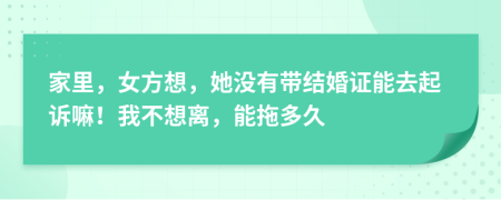 家里，女方想，她没有带结婚证能去起诉嘛！我不想离，能拖多久