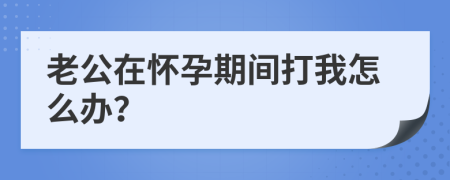 老公在怀孕期间打我怎么办？