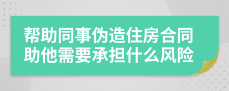 帮助同事伪造住房合同助他需要承担什么风险