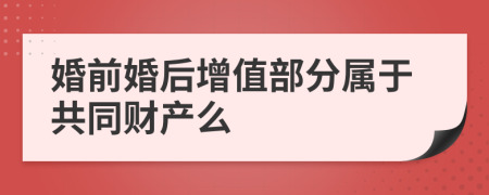 婚前婚后增值部分属于共同财产么