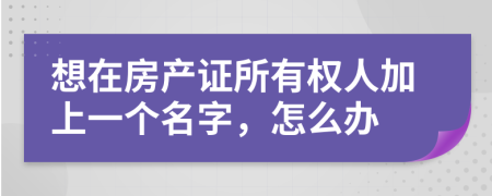 想在房产证所有权人加上一个名字，怎么办