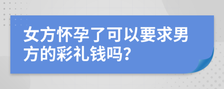女方怀孕了可以要求男方的彩礼钱吗？