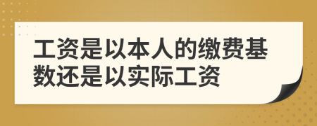 工资是以本人的缴费基数还是以实际工资