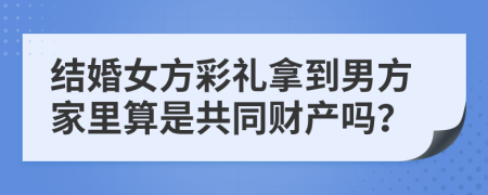 结婚女方彩礼拿到男方家里算是共同财产吗？