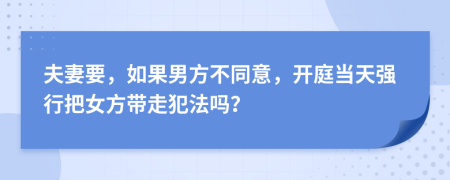 夫妻要，如果男方不同意，开庭当天强行把女方带走犯法吗？