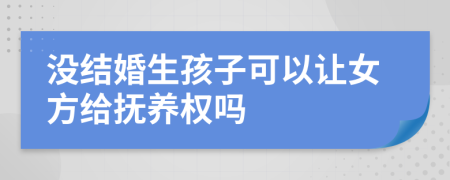 没结婚生孩子可以让女方给抚养权吗