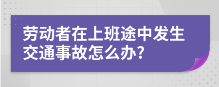 劳动者在上班途中发生交通事故怎么办?