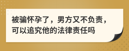 被骗怀孕了，男方又不负责，可以追究他的法律责任吗