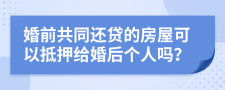 婚前共同还贷的房屋可以抵押给婚后个人吗？