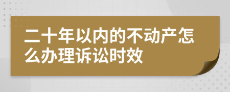 二十年以内的不动产怎么办理诉讼时效