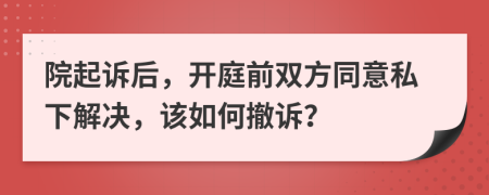 院起诉后，开庭前双方同意私下解决，该如何撤诉？
