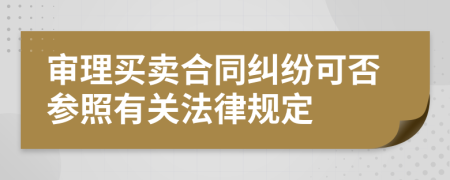 审理买卖合同纠纷可否参照有关法律规定