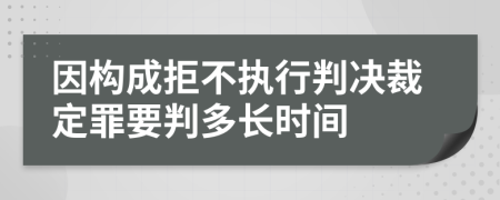 因构成拒不执行判决裁定罪要判多长时间