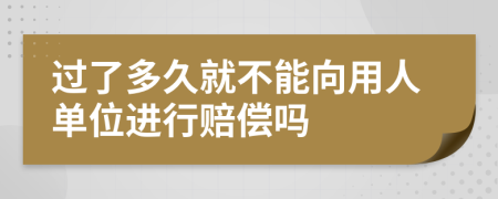 过了多久就不能向用人单位进行赔偿吗