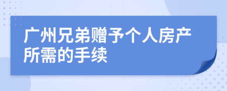 广州兄弟赠予个人房产所需的手续