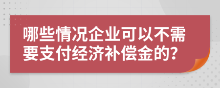 哪些情况企业可以不需要支付经济补偿金的？