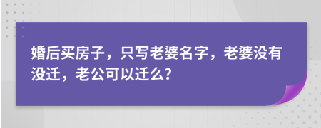 婚后买房子，只写老婆名字，老婆没有没迁，老公可以迁么？