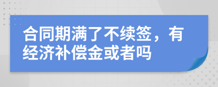 合同期满了不续签，有经济补偿金或者吗