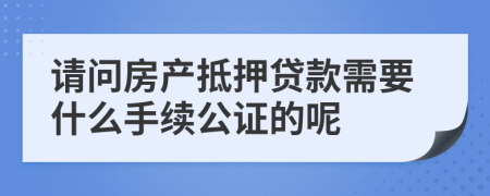 请问房产抵押贷款需要什么手续公证的呢