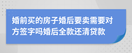 婚前买的房子婚后要卖需要对方签字吗婚后全款还清贷款