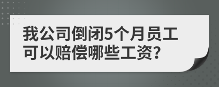 我公司倒闭5个月员工可以赔偿哪些工资？