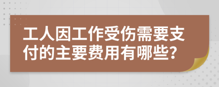 工人因工作受伤需要支付的主要费用有哪些？