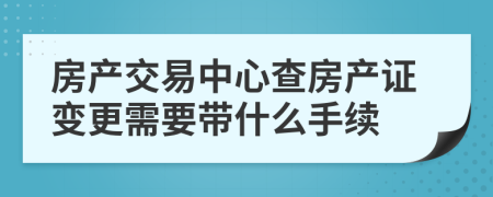 房产交易中心查房产证变更需要带什么手续