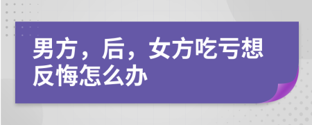 男方，后，女方吃亏想反悔怎么办