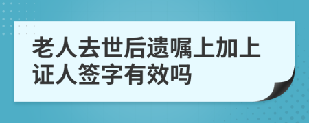 老人去世后遗嘱上加上证人签字有效吗