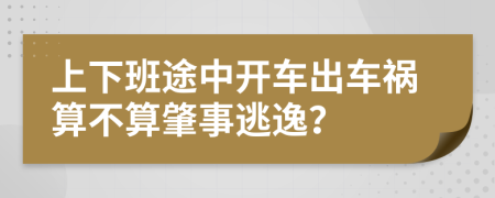 上下班途中开车出车祸算不算肇事逃逸？