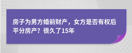 房子为男方婚前财产，女方是否有权后平分房产？很久了15年